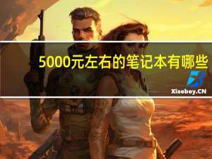 5000元左右的笔记本有哪些，5000元左右的笔记本推荐