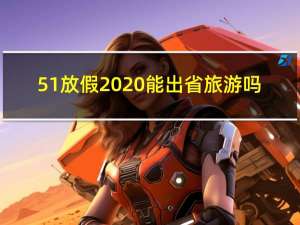 51放假2020能出省旅游吗（51放假2019）