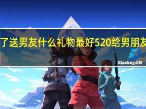 520快到了送男友什么礼物最好 520给男朋友送什么礼物好