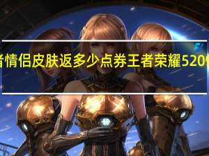 520王者情侣皮肤返多少点券 王者荣耀520情侣皮肤2021
