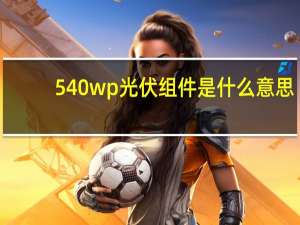 540wp光伏组件是什么意思