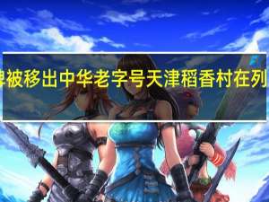 55个品牌被移出中华老字号 天津稻香村在列！还有1054个