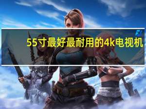 55寸最好最耐用的4k电视机