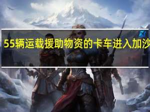 55辆运载援助物资的卡车进入加沙地带