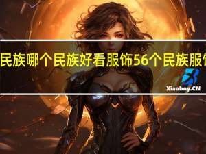 56个民族哪个民族好看服饰 56个民族服饰图片大全