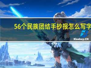56个民族团结手抄报怎么写字（56个民族团结手抄报怎么写）