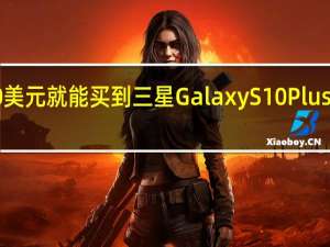 570美元就能买到三星Galaxy S10 Plus的解锁版