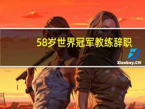 58岁世界冠军教练辞职：自己曾多次打败国乒，今年带队拿奥运银牌