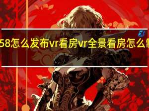 58怎么发布vr看房 vr全景看房怎么制作的