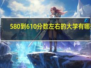 580到610分数左右的大学有哪些，我是湖南省的