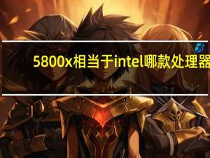 5800x相当于intel哪款处理器