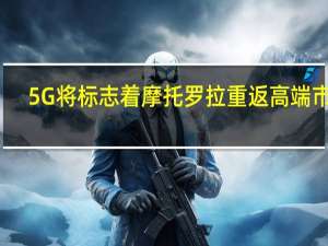 5G将标志着摩托罗拉重返高端市场