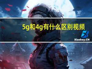 5g和4g有什么区别视频（5g和4g有什么区别）