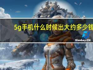 5g手机什么时候出大约多少钱（手机5g网络什么时候出）