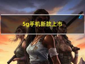 5g手机新款上市（5G手机将上市）