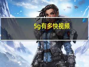 5g有多快视频（5g有多快）