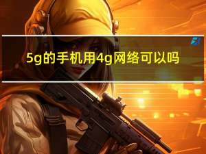 5g的手机用4g网络可以吗（5G的手机）