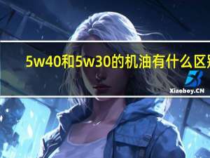 5w40和5w30的机油有什么区别（5w 40和5w 30）
