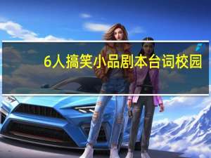 6人搞笑小品剧本台词校园（校园小品剧本搞笑台词）