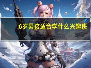 6岁男孩适合学什么兴趣班