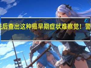 6年内一家4人先后查出这种癌早期症状难察觉！警惕—— 到底什么情况呢