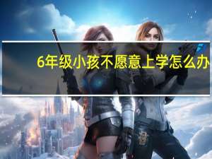 6年级小孩不愿意上学怎么办