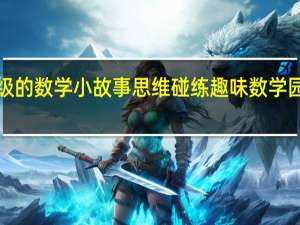 6年级的数学小故事思维碰练趣味数学园数学小报