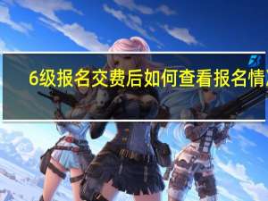 6级报名交费后如何查看报名情况（6级报名）