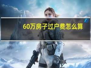 60万房子过户费怎么算