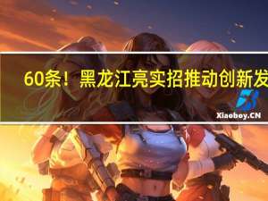 60条！黑龙江亮实招推动创新发展