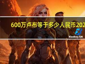 600万卢布等于多少人民币2021（600万卢布等于多少人民币）