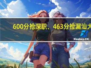 600分抢深职、463分捡漏汕大