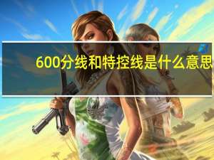600分线和特控线是什么意思