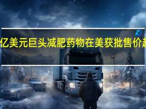 6000亿美元巨头减肥药物在美获批 售价超1000美元