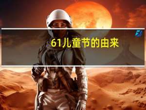 61儿童节的由来（6 1儿童节的来历）