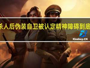 62刀杀人后伪装自卫 被认定精神障碍 到底什么情况呢