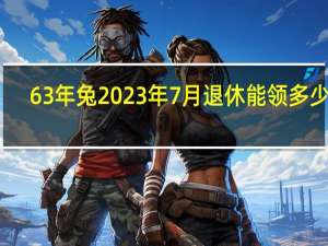 63年兔2023年7月退休能领多少钱