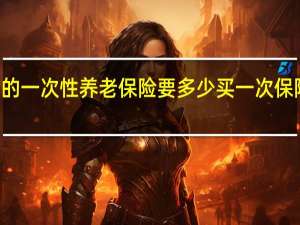 65岁女的一次性养老保险要多少 买一次保险大概多少钱