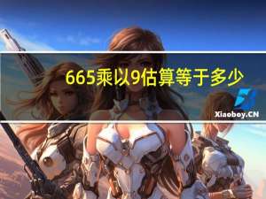 665乘以9估算等于多少
