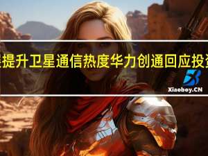 6G发展提升卫星通信热度 华力创通回应投资者密集提问
