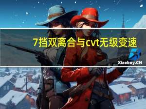 7挡双离合与cvt无级变速（7档双离合和cvt无级变速）