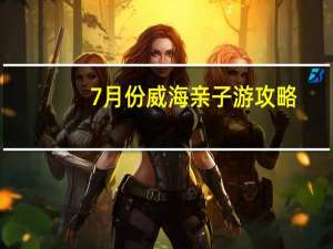 7月份威海亲子游攻略