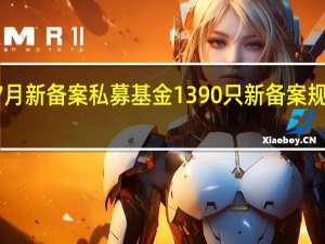 7月新备案私募基金1390只 新备案规模492.48亿元