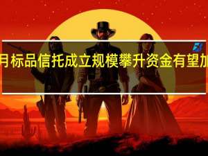 7月标品信托成立规模攀升 资金有望加速入市