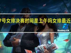 7月17号女排决赛时间是上午吗 女排最近赛事时间表