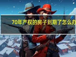 70年产权的房子到期了怎么办