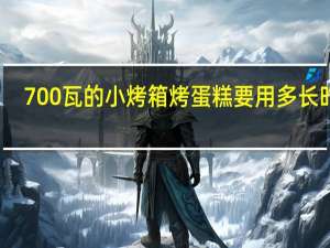 700瓦的小烤箱烤蛋糕要用多长时间