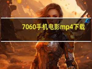 7060手机电影mp4下载（80 s手机电影mp4下载）
