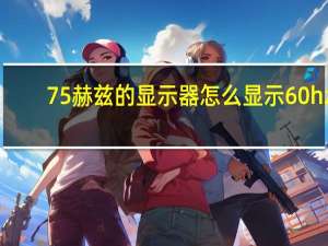 75赫兹的显示器怎么显示60hz（显示器60hz调成75会损坏吗）