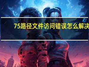 75路径文件访问错误怎么解决